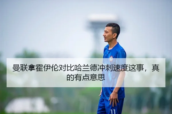 曼联拿霍伊伦对比哈兰德冲刺速度这事，真的有点意思