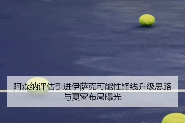 阿森纳评估引进伊萨克可能性锋线升级思路与夏窗布局曝光