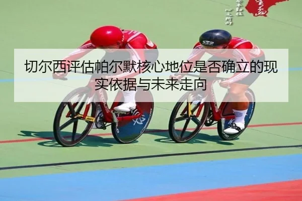切尔西评估帕尔默核心地位是否确立的现实依据与未来走向