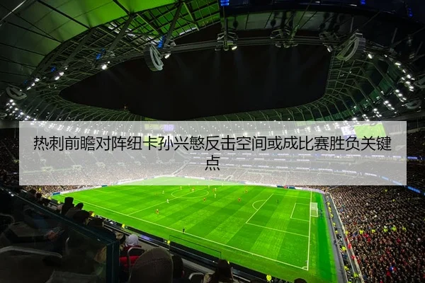 热刺前瞻对阵纽卡孙兴慜反击空间或成比赛胜负关键点