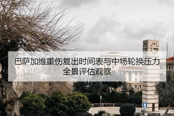 巴萨加维重伤复出时间表与中场轮换压力全景评估观察