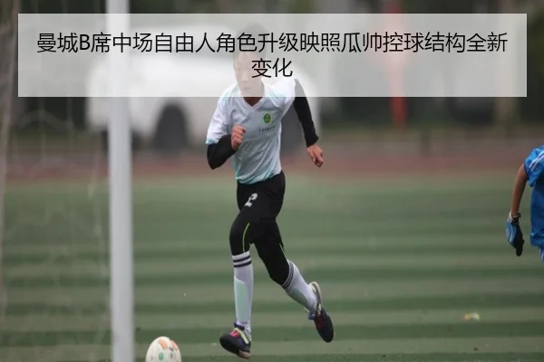 曼城B席中场自由人角色升级映照瓜帅控球结构全新变化