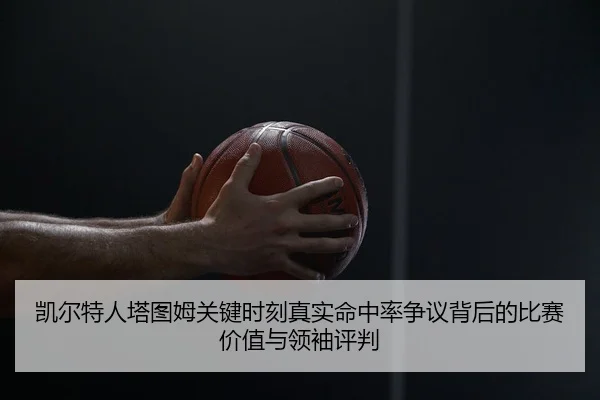 凯尔特人塔图姆关键时刻真实命中率争议背后的比赛价值与领袖评判