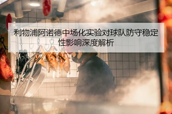 利物浦阿诺德中场化实验对球队防守稳定性影响深度解析