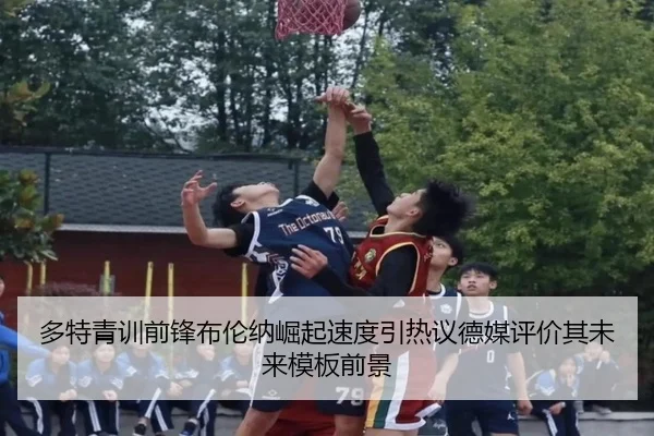 多特青训前锋布伦纳崛起速度引热议德媒评价其未来模板前景