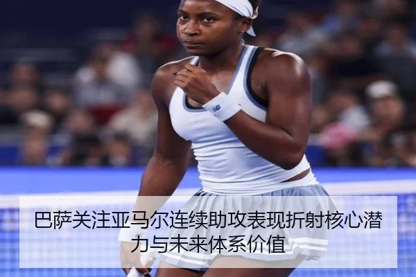 巴萨关注亚马尔连续助攻表现折射核心潜力与未来体系价值