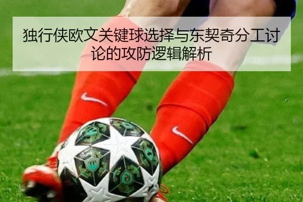 独行侠欧文关键球选择与东契奇分工讨论的攻防逻辑解析