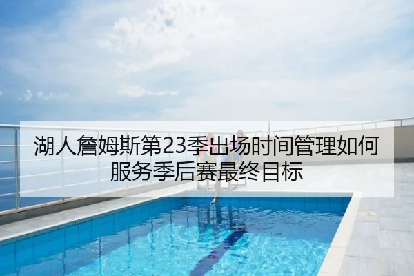 湖人詹姆斯第23季出场时间管理如何服务季后赛最终目标