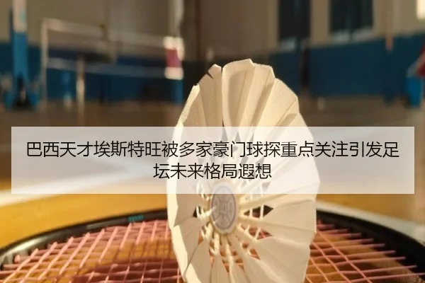 巴西天才埃斯特旺被多家豪门球探重点关注引发足坛未来格局遐想