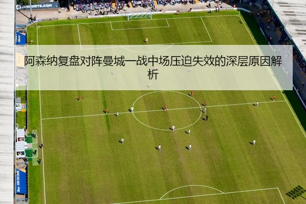 阿森纳复盘对阵曼城一战中场压迫失效的深层原因解析