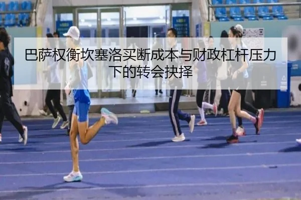 巴萨权衡坎塞洛买断成本与财政杠杆压力下的转会抉择