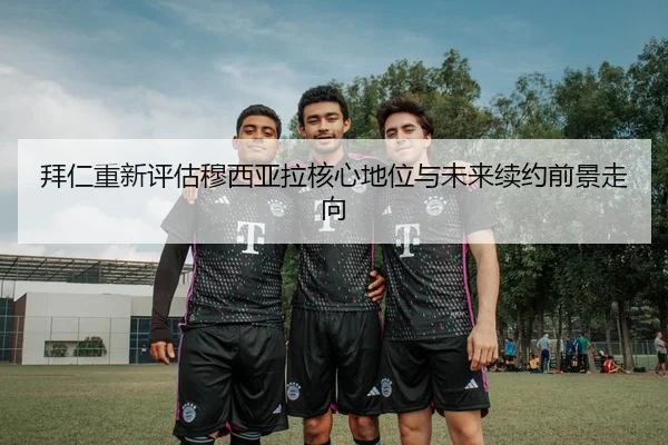 拜仁重新评估穆西亚拉核心地位与未来续约前景走向