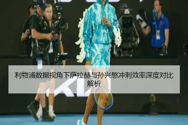 利物浦数据视角下萨拉赫与孙兴慜冲刺效率深度对比解析