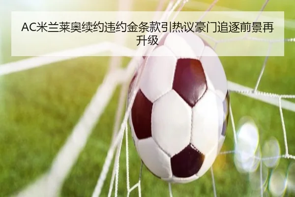 AC米兰莱奥续约违约金条款引热议豪门追逐前景再升级