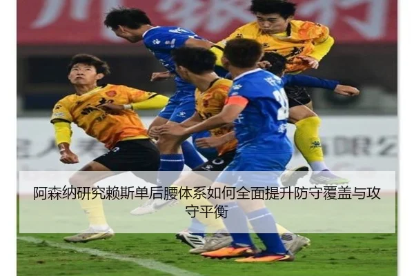 阿森纳研究赖斯单后腰体系如何全面提升防守覆盖与攻守平衡