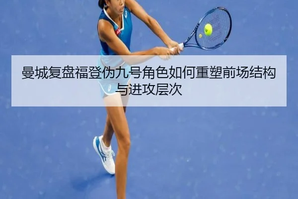 曼城复盘福登伪九号角色如何重塑前场结构与进攻层次