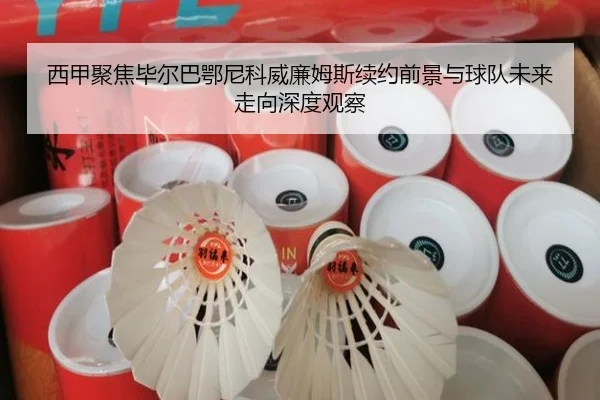 西甲聚焦毕尔巴鄂尼科威廉姆斯续约前景与球队未来走向深度观察