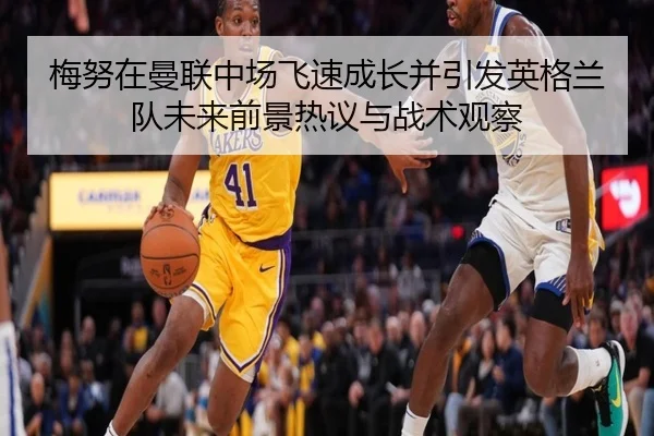 梅努在曼联中场飞速成长并引发英格兰队未来前景热议与战术观察