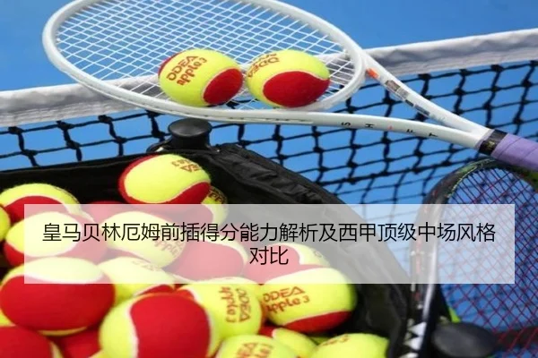 皇马贝林厄姆前插得分能力解析及西甲顶级中场风格对比