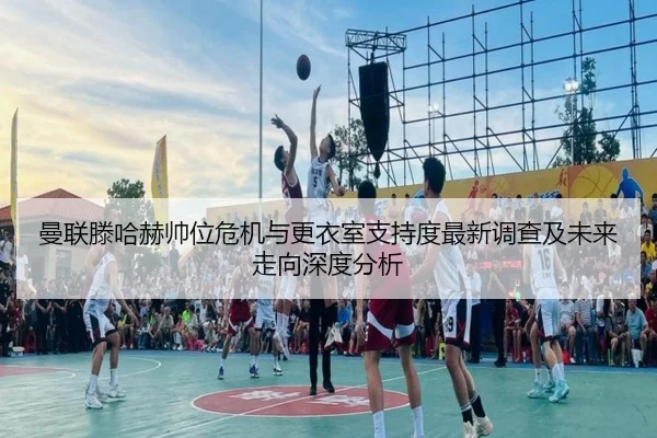 曼联滕哈赫帅位危机与更衣室支持度最新调查及未来走向深度分析