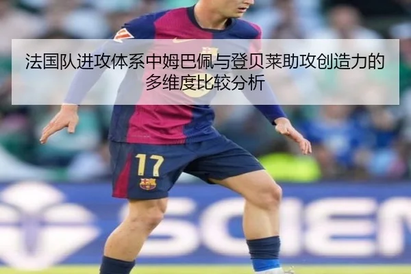 法国队进攻体系中姆巴佩与登贝莱助攻创造力的多维度比较分析