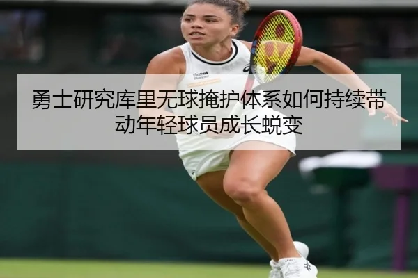 勇士研究库里无球掩护体系如何持续带动年轻球员成长蜕变