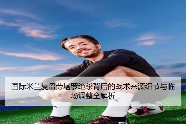 国际米兰复盘劳塔罗绝杀背后的战术来源细节与临场调整全解析