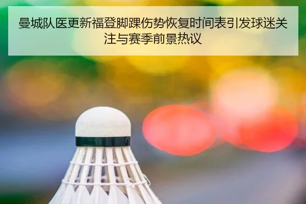 曼城队医更新福登脚踝伤势恢复时间表引发球迷关注与赛季前景热议