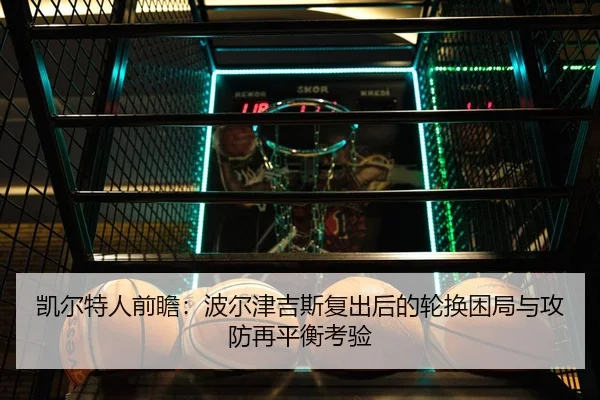 凯尔特人前瞻：波尔津吉斯复出后的轮换困局与攻防再平衡考验