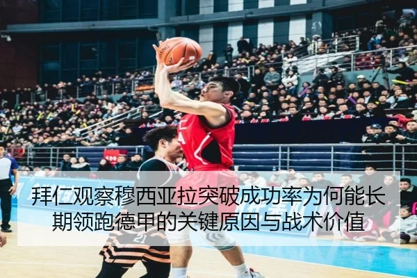 拜仁观察穆西亚拉突破成功率为何能长期领跑德甲的关键原因与战术价值