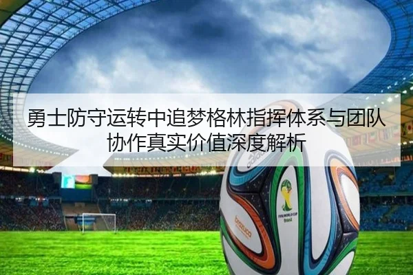 勇士防守运转中追梦格林指挥体系与团队协作真实价值深度解析