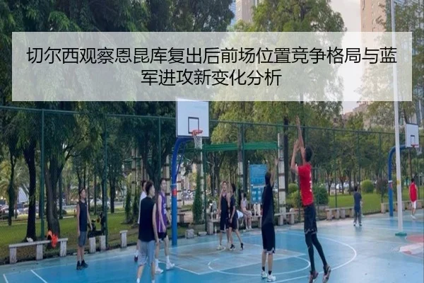 切尔西观察恩昆库复出后前场位置竞争格局与蓝军进攻新变化分析