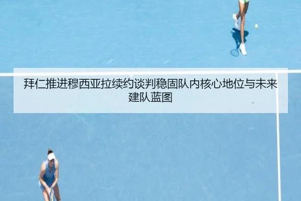 拜仁推进穆西亚拉续约谈判稳固队内核心地位与未来建队蓝图