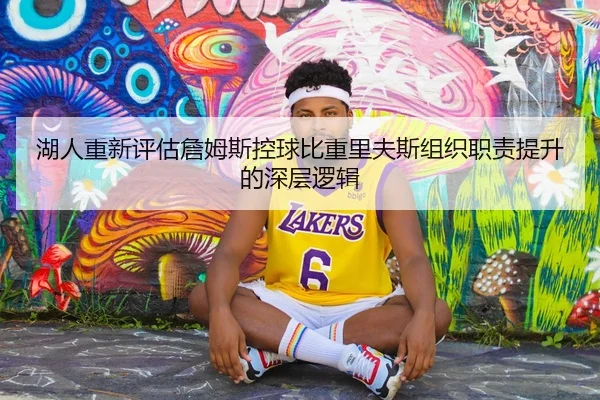 湖人重新评估詹姆斯控球比重里夫斯组织职责提升的深层逻辑
