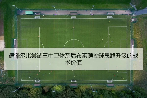 德泽尔比尝试三中卫体系后布莱顿控球思路升级的战术价值