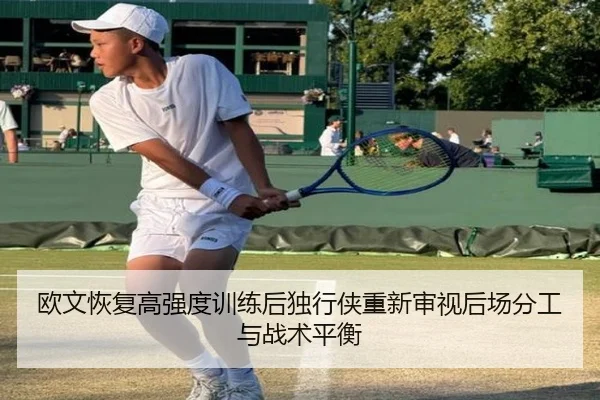欧文恢复高强度训练后独行侠重新审视后场分工与战术平衡