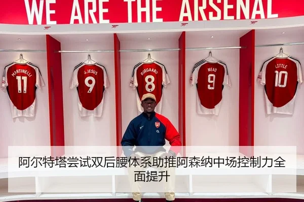 阿尔特塔尝试双后腰体系助推阿森纳中场控制力全面提升