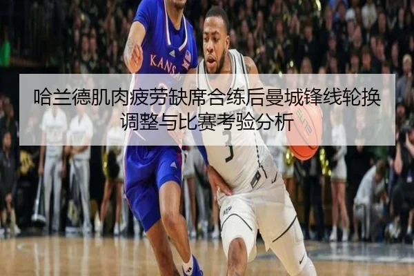 哈兰德肌肉疲劳缺席合练后曼城锋线轮换调整与比赛考验分析