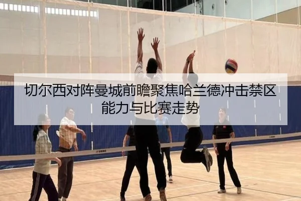 切尔西对阵曼城前瞻聚焦哈兰德冲击禁区能力与比赛走势
